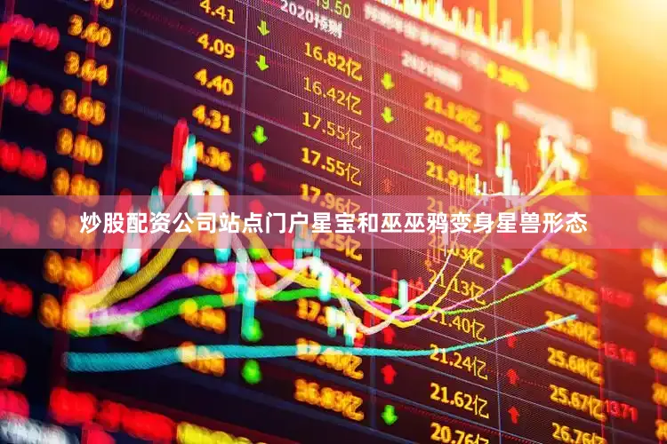 炒股配资公司站点门户星宝和巫巫鸦变身星兽形态