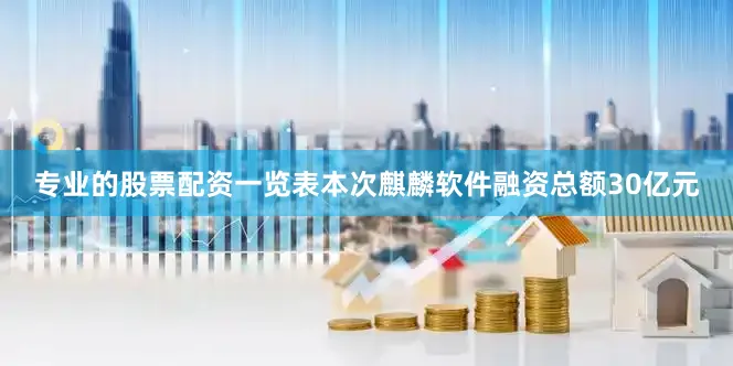 专业的股票配资一览表本次麒麟软件融资总额30亿元