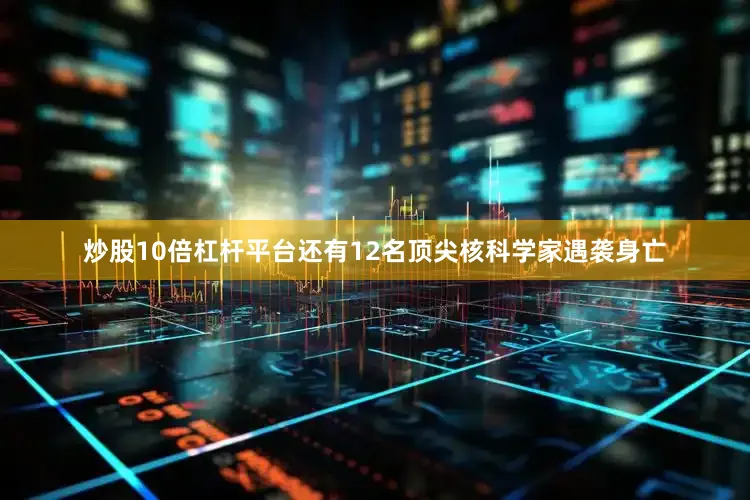 炒股10倍杠杆平台还有12名顶尖核科学家遇袭身亡