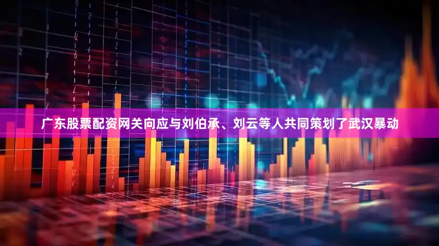 广东股票配资网关向应与刘伯承、刘云等人共同策划了武汉暴动