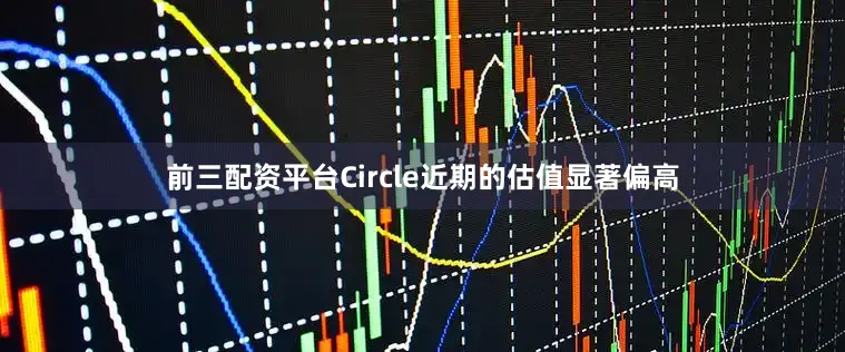 前三配资平台Circle近期的估值显著偏高