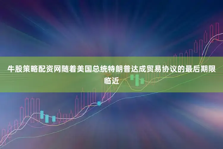 牛股策略配资网随着美国总统特朗普达成贸易协议的最后期限临近