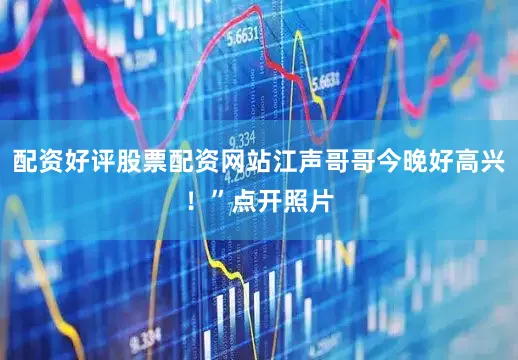 配资好评股票配资网站江声哥哥今晚好高兴！”点开照片