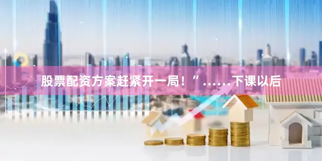 股票配资方案赶紧开一局！”……下课以后