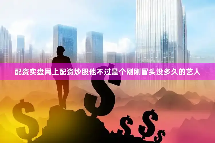 配资实盘网上配资炒股他不过是个刚刚冒头没多久的艺人