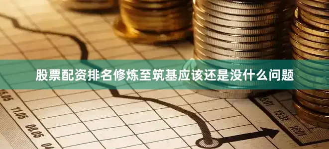 股票配资排名修炼至筑基应该还是没什么问题