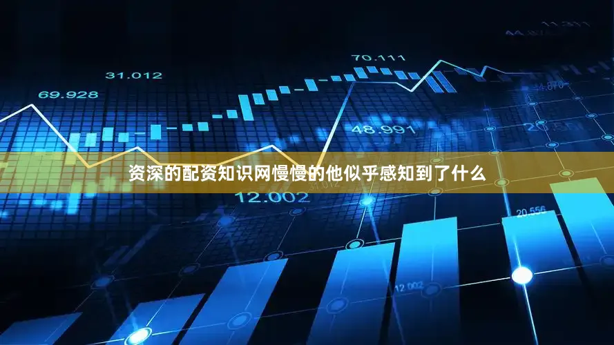 资深的配资知识网慢慢的他似乎感知到了什么