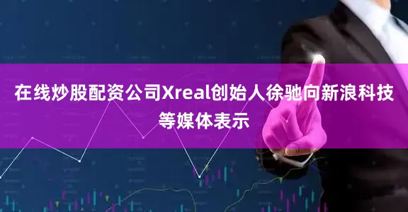 在线炒股配资公司Xreal创始人徐驰向新浪科技等媒体表示