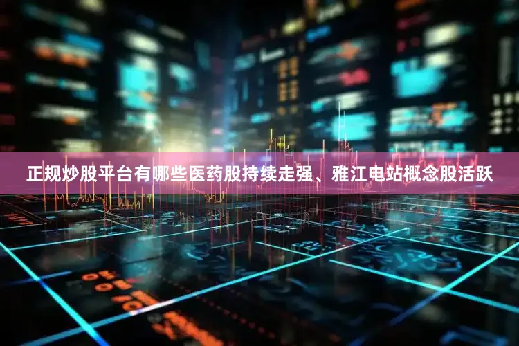 正规炒股平台有哪些医药股持续走强、雅江电站概念股活跃