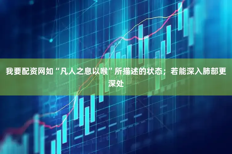 我要配资网如“凡人之息以喉”所描述的状态；若能深入肺部更深处