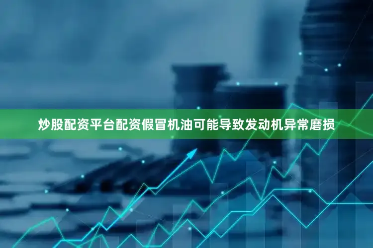炒股配资平台配资假冒机油可能导致发动机异常磨损