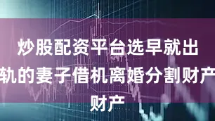 炒股配资平台选早就出轨的妻子借机离婚分割财产