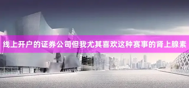 线上开户的证券公司但我尤其喜欢这种赛事的肾上腺素