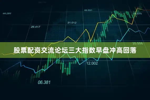 股票配资交流论坛三大指数早盘冲高回落