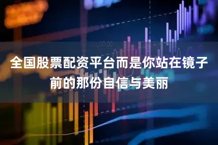 全国股票配资平台而是你站在镜子前的那份自信与美丽