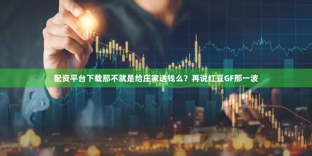 配资平台下载那不就是给庄家送钱么？再说红豆GF那一波