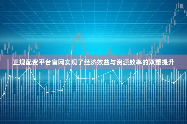 正规配资平台官网实现了经济效益与资源效率的双重提升